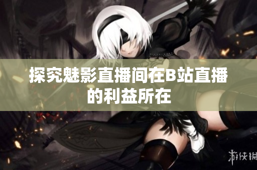 探究魅影直播间在B站直播的利益所在