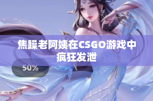 焦躁老阿姨在CSGO游戏中疯狂发泄