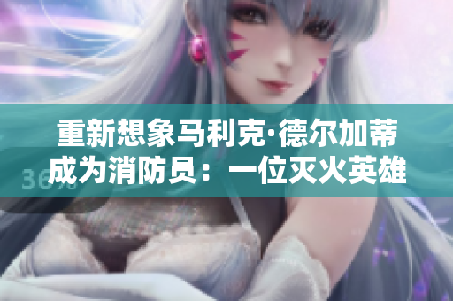 重新想象马利克·德尔加蒂成为消防员：一位灭火英雄的故事