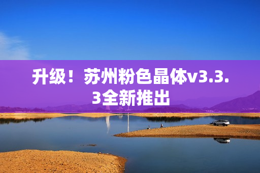 升级！苏州粉色晶体v3.3.3全新推出
