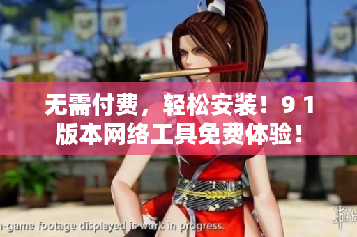 无需付费，轻松安装！9 1版本网络工具免费体验！