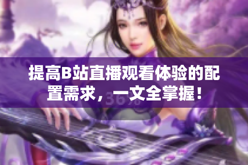 提高B站直播观看体验的配置需求，一文全掌握！