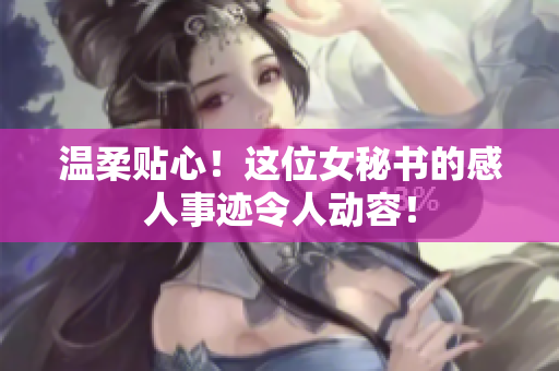 温柔贴心！这位女秘书的感人事迹令人动容！