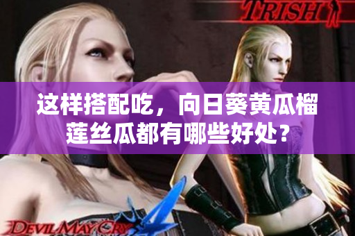 这样搭配吃，向日葵黄瓜榴莲丝瓜都有哪些好处？