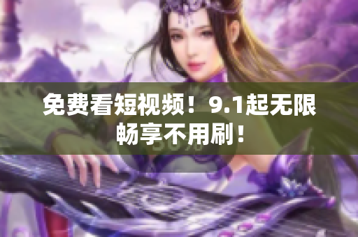 免费看短视频！9.1起无限畅享不用刷！