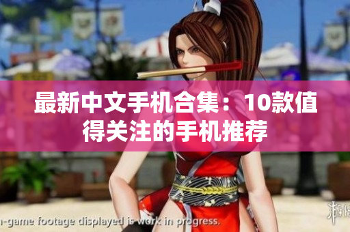 最新中文手机合集：10款值得关注的手机推荐