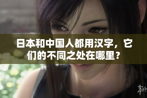 日本和中国人都用汉字，它们的不同之处在哪里？