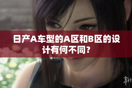 日产A车型的A区和B区的设计有何不同？