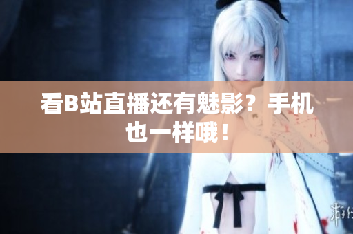 看B站直播还有魅影？手机也一样哦！