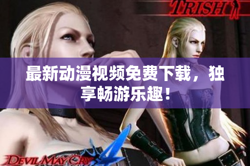 最新动漫视频免费下载，独享畅游乐趣！