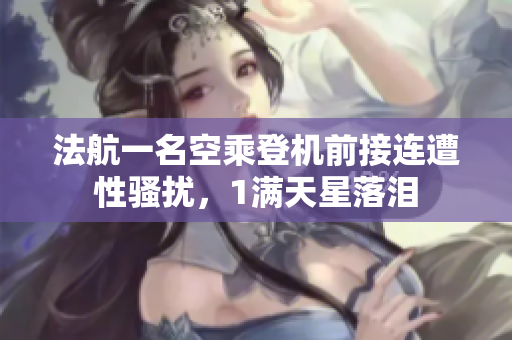 法航一名空乘登机前接连遭性骚扰，1满天星落泪