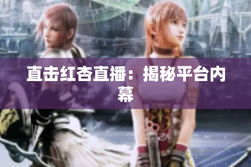 直击红杏直播：揭秘平台内幕