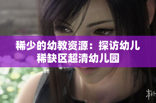 稀少的幼教资源：探访幼儿稀缺区超清幼儿园