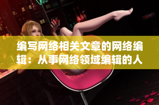 编写网络相关文章的网络编辑：从事网络领域编辑的人)