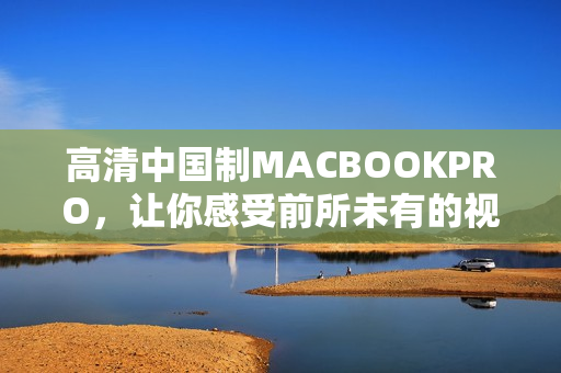 高清中国制MACBOOKPRO，让你感受前所未有的视觉体验