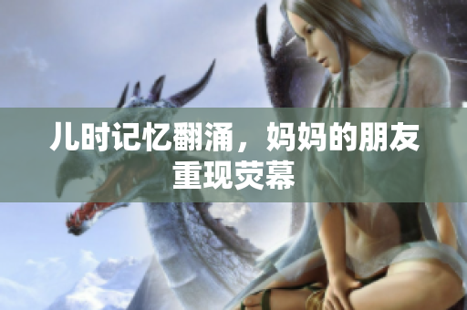 儿时记忆翻涌，妈妈的朋友重现荧幕