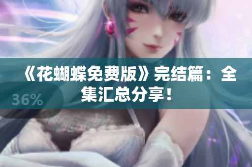 《花蝴蝶免费版》完结篇：全集汇总分享！