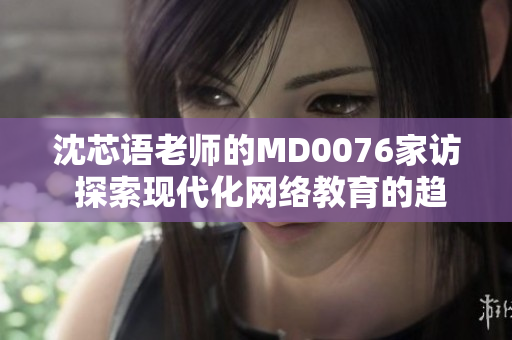 沈芯语老师的MD0076家访 探索现代化网络教育的趋势