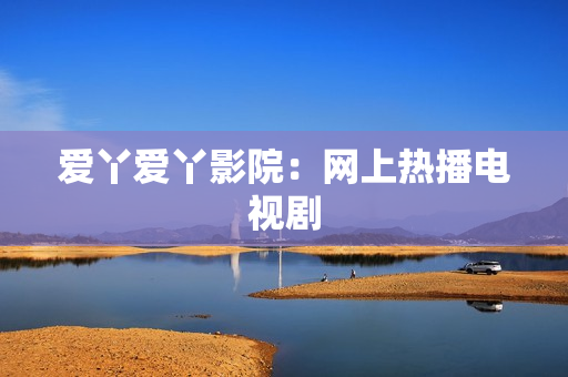 爱丫爱丫影院：网上热播电视剧