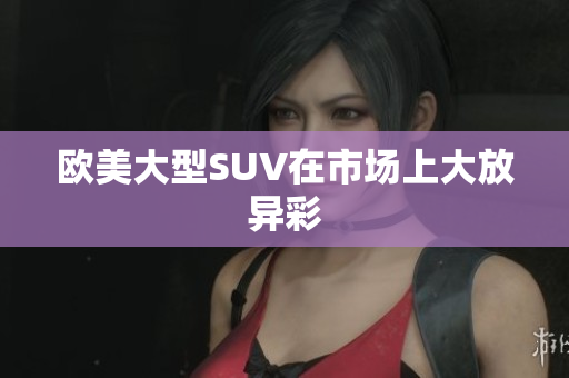 欧美大型SUV在市场上大放异彩