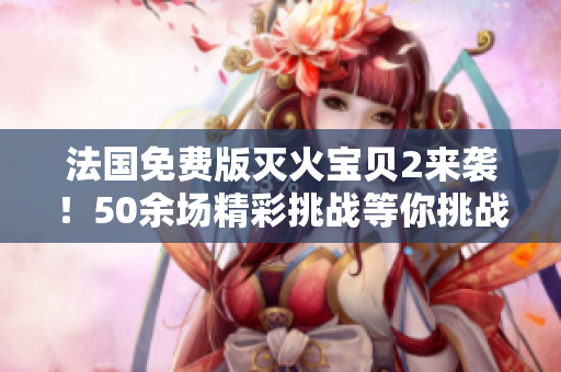法国免费版灭火宝贝2来袭！50余场精彩挑战等你挑战！
