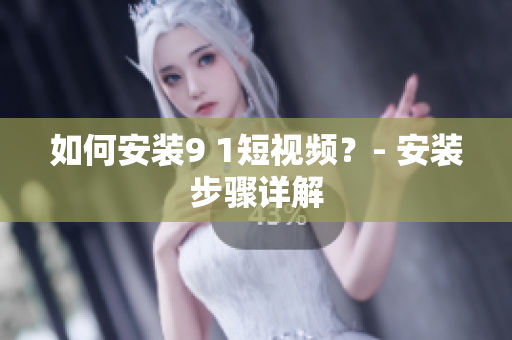 如何安装9 1短视频？- 安装步骤详解