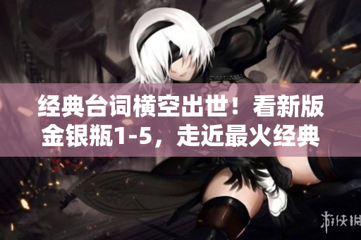 经典台词横空出世！看新版金银瓶1-5，走近最火经典台词！