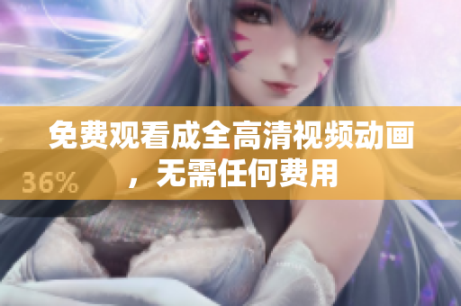 免费观看成全高清视频动画，无需任何费用