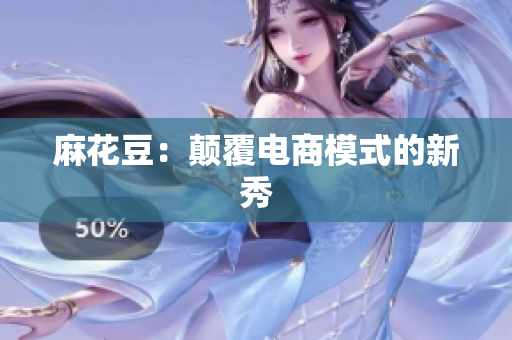 麻花豆：颠覆电商模式的新秀