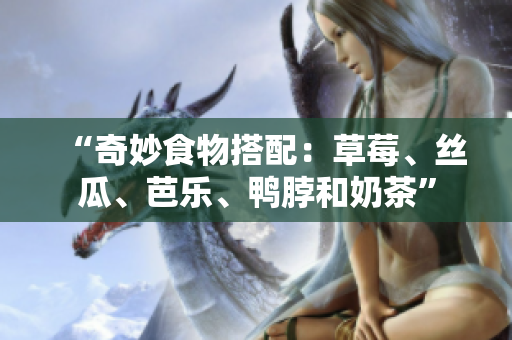 “奇妙食物搭配：草莓、丝瓜、芭乐、鸭脖和奶茶”