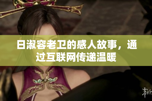 日淑容老卫的感人故事，通过互联网传递温暖