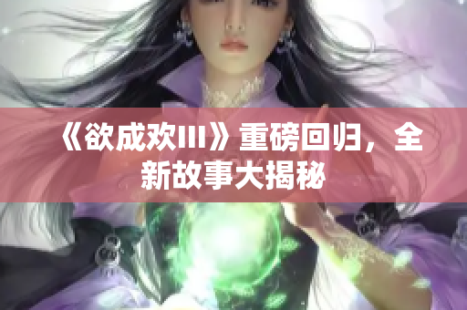 《欲成欢III》重磅回归，全新故事大揭秘