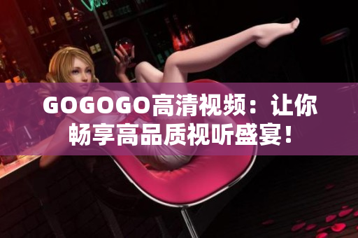 GOGOGO高清视频：让你畅享高品质视听盛宴！