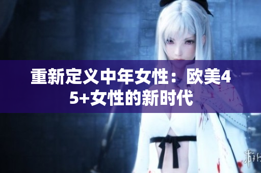 重新定义中年女性：欧美45+女性的新时代