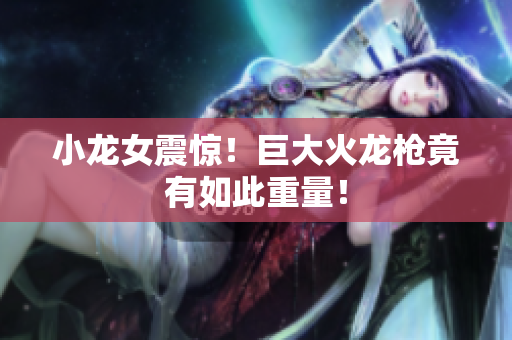 小龙女震惊！巨大火龙枪竟有如此重量！
