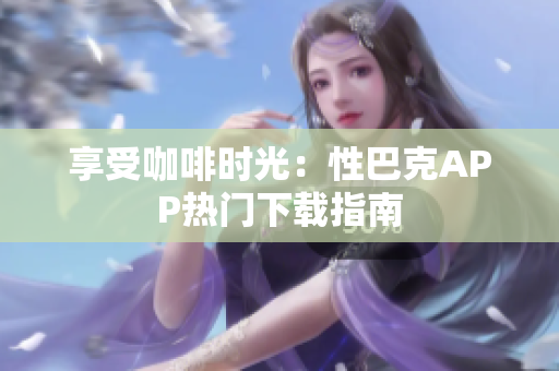 享受咖啡时光：性巴克APP热门下载指南