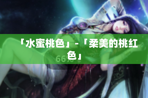 「水蜜桃色」-「柔美的桃红色」