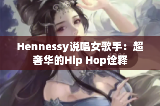 Hennessy说唱女歌手：超奢华的Hip Hop诠释