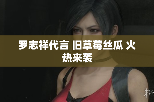 罗志祥代言 旧草莓丝瓜 火热来袭