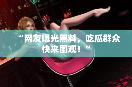 “网友曝光黑料，吃瓜群众快来围观！”