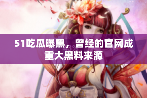 51吃瓜曝黑，曾经的官网成重大黑料来源