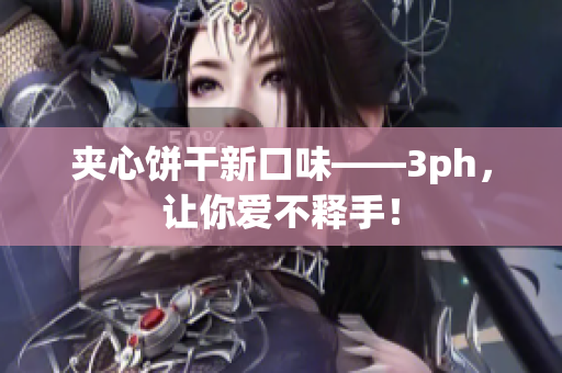夹心饼干新口味——3ph，让你爱不释手！