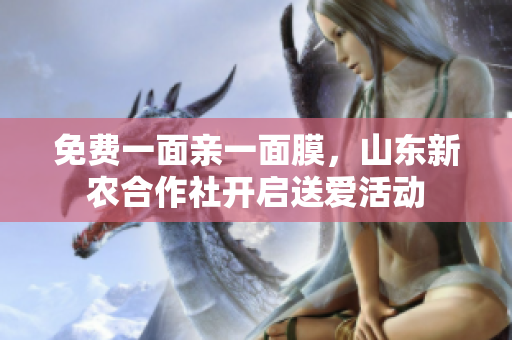 免费一面亲一面膜，山东新农合作社开启送爱活动