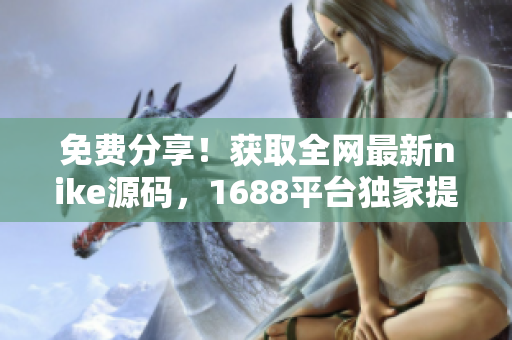 免费分享！获取全网最新nike源码，1688平台独家提供