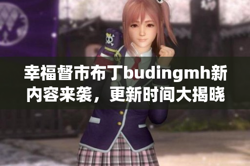 幸福督市布丁budingmh新内容来袭，更新时间大揭晓！