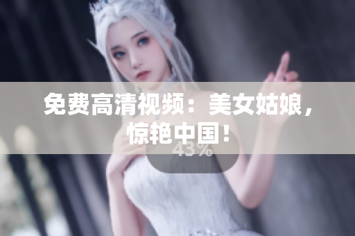 免费高清视频：美女姑娘，惊艳中国！