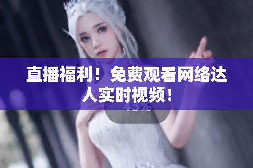 直播福利！免费观看网络达人实时视频！