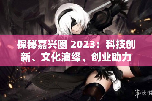 探秘嘉兴圈 2023：科技创新、文化演绎、创业助力