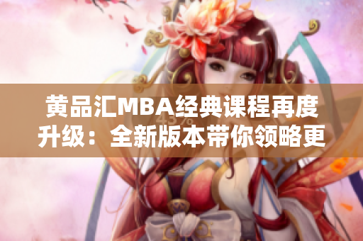 黄品汇MBA经典课程再度升级：全新版本带你领略更高层次商战智慧