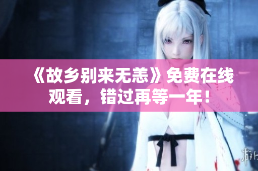 《故乡别来无恙》免费在线观看，错过再等一年！